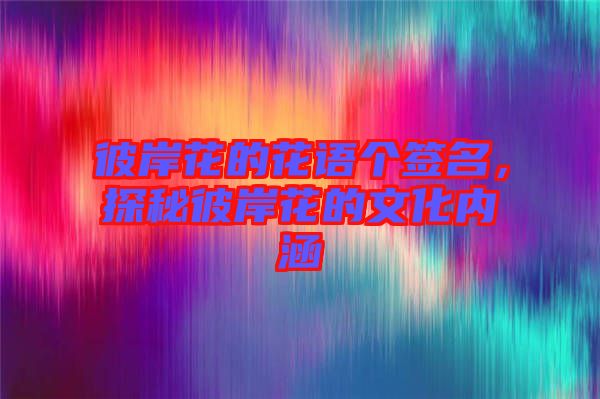 彼岸花的花語個簽名，探秘彼岸花的文化內(nèi)涵