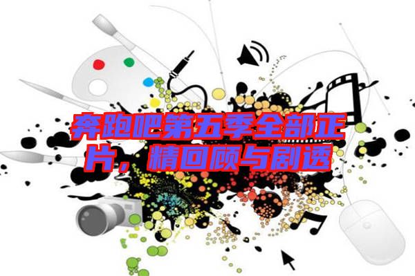 奔跑吧第五季全部正片，精回顧與劇透