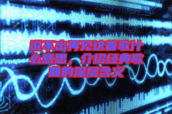 說(shuō)不出再見(jiàn)這首歌什么意思，介紹經(jīng)典歌曲的深層含義