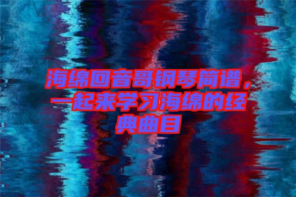海綿回音哥鋼琴簡譜，一起來學(xué)習(xí)海綿的經(jīng)典曲目