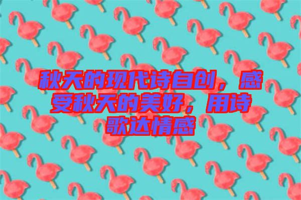 秋天的現(xiàn)代詩自創(chuàng)，感受秋天的美好，用詩歌達情感