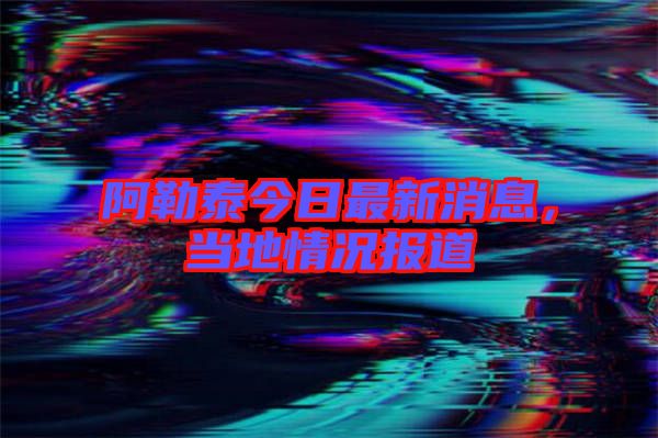 阿勒泰今日最新消息，當(dāng)?shù)厍闆r報(bào)道