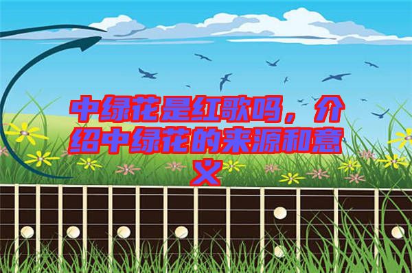 中綠花是紅歌嗎，介紹中綠花的來源和意義