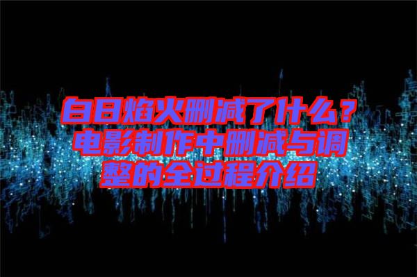 白日焰火刪減了什么？電影制作中刪減與調(diào)整的全過程介紹