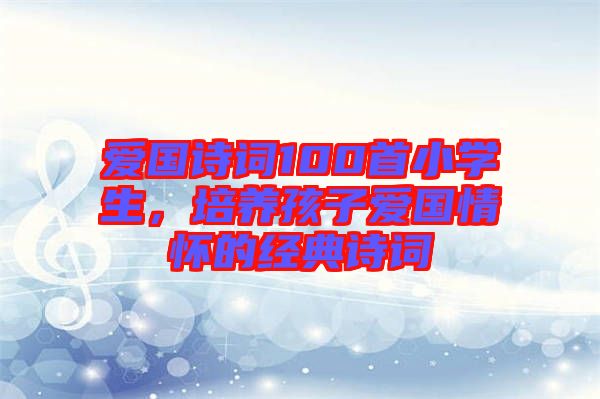 愛國詩詞100首小學生，培養(yǎng)孩子愛國情懷的經典詩詞