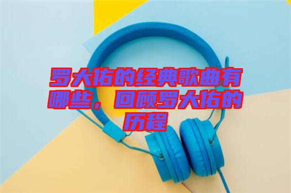 羅大佑的經(jīng)典歌曲有哪些，回顧羅大佑的歷程
