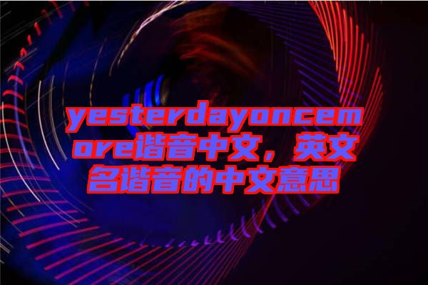 yesterdayoncemore諧音中文，英文名諧音的中文意思