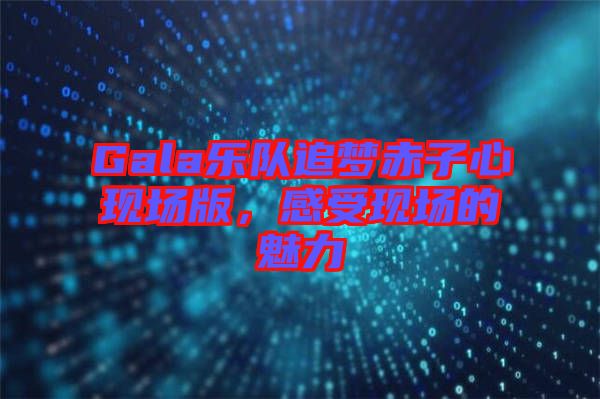 Gala樂(lè)隊(duì)追夢(mèng)赤子心現(xiàn)場(chǎng)版，感受現(xiàn)場(chǎng)的魅力