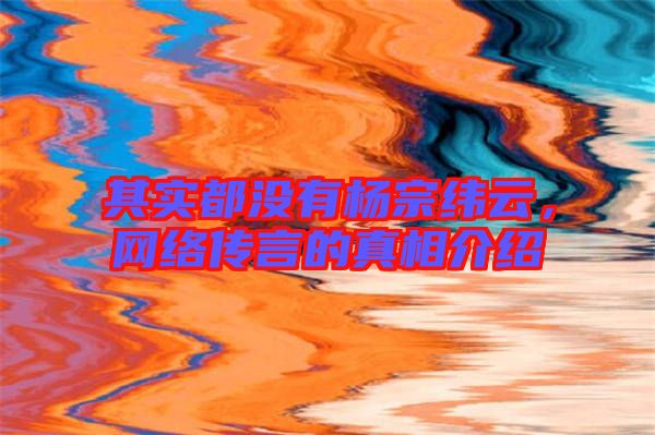 其實(shí)都沒有楊宗緯云，網(wǎng)絡(luò)傳言的真相介紹