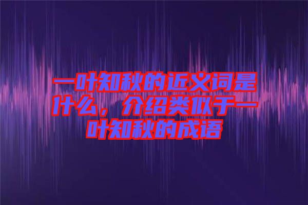 一葉知秋的近義詞是什么，介紹類似于一葉知秋的成語