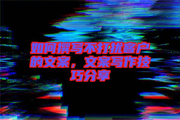 如何撰寫不打擾客戶的文案，文案寫作技巧分享