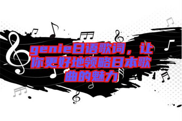 genie日語(yǔ)歌詞，讓你更好地領(lǐng)略日本歌曲的魅力