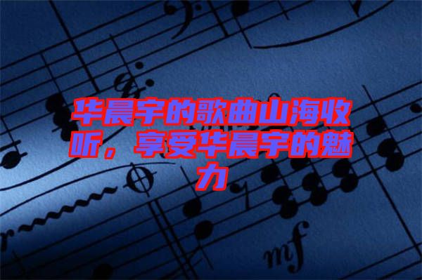 華晨宇的歌曲山海收聽(tīng)，享受華晨宇的魅力