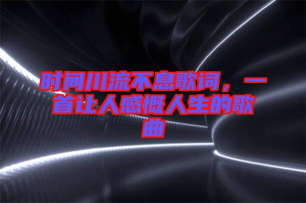 時間川流不息歌詞，一首讓人感慨人生的歌曲
