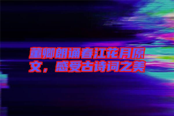 董卿朗誦春江花月原文，感受古詩詞之美