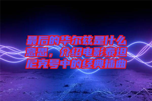 最后的華爾茲是什么意思，介紹電影泰坦尼克號中的經(jīng)典插曲