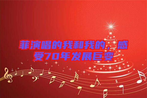 菲演唱的我和我的，感受70年發(fā)展巨變