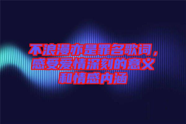 不浪漫亦是罪名歌詞，感受愛(ài)情深刻的意義和情感內(nèi)涵