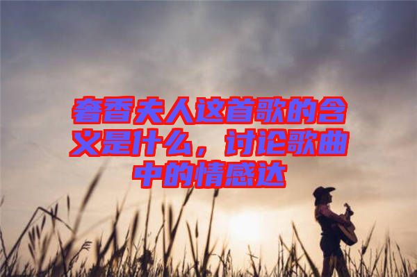 奢香夫人這首歌的含義是什么，討論歌曲中的情感達