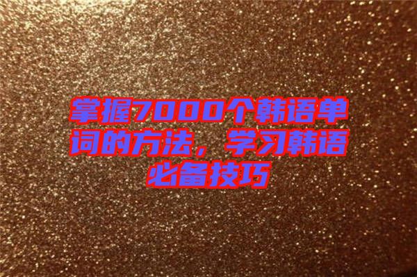 掌握7000個韓語單詞的方法，學(xué)習(xí)韓語必備技巧