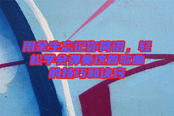 用余生忘記你簡譜，輕松學會彈奏這首歌曲的技巧和訣竅