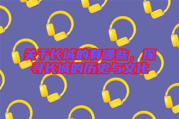 關(guān)于長城的有哪些，探尋長城的歷史與文化