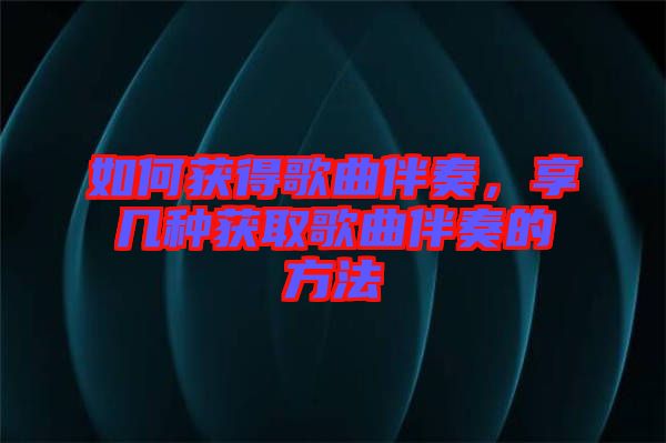 如何獲得歌曲伴奏，享幾種獲取歌曲伴奏的方法