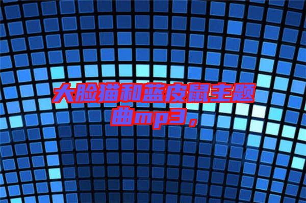 大臉貓和藍皮鼠主題曲mp3，