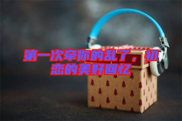 第一次牽你的亂了，初戀的美好回憶