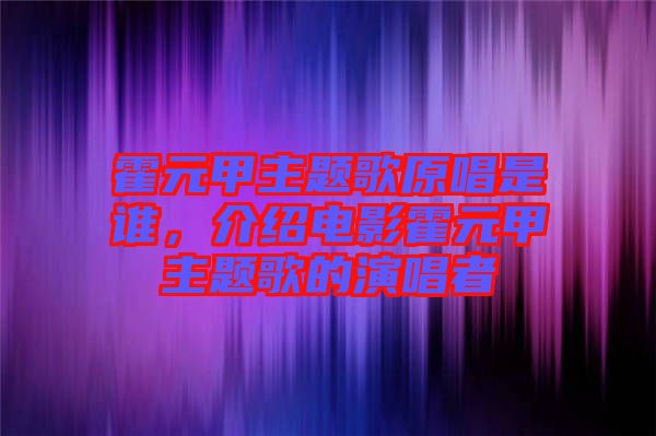 霍元甲主題歌原唱是誰，介紹電影霍元甲主題歌的演唱者