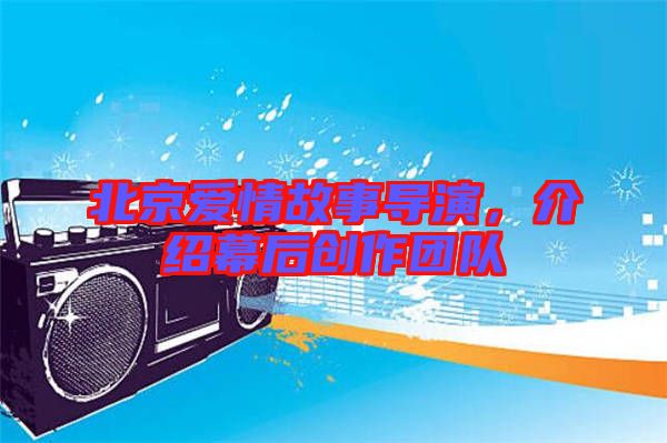 北京愛(ài)情故事導(dǎo)演，介紹幕后創(chuàng)作團(tuán)隊(duì)
