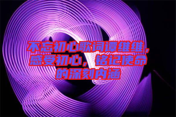 不忘初心歌詞譚維維，感受初心，銘記使命的深刻內(nèi)涵