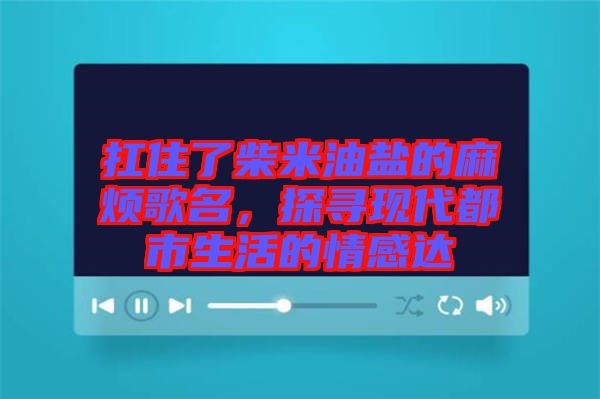 扛住了柴米油鹽的麻煩歌名，探尋現(xiàn)代都市生活的情感達