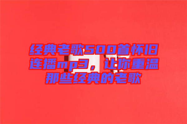 經(jīng)典老歌500首懷舊連播mp3，讓你重溫那些經(jīng)典的老歌