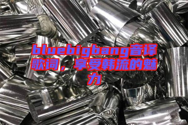 bluebigbang音譯歌詞，享受韓流的魅力