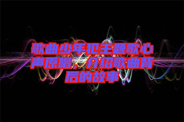 歌曲少年犯主題歌心聲原唱，介紹歌曲背后的故事