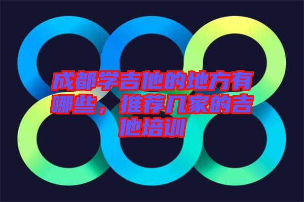 成都學(xué)吉他的地方有哪些，推薦幾家的吉他培訓(xùn)