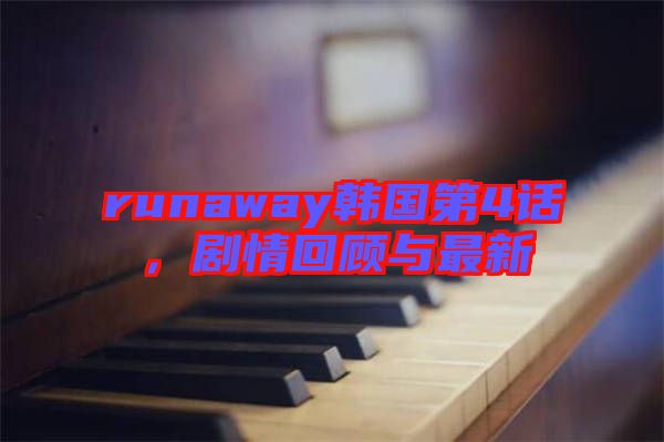runaway韓國(guó)第4話，劇情回顧與最新