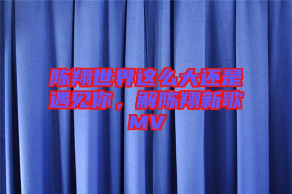陳翔世界這么大還是遇見你，解陳翔新歌MV
