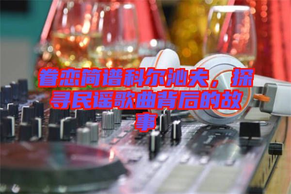 眷戀簡譜科爾沁夫，探尋民謠歌曲背后的故事