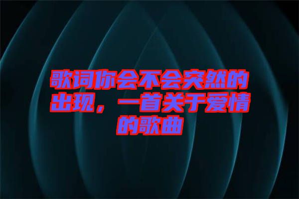 歌詞你會不會突然的出現(xiàn)，一首關(guān)于愛情的歌曲