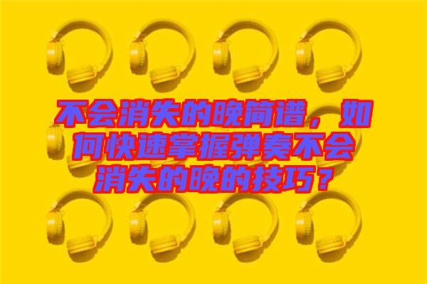 不會(huì)消失的晚簡(jiǎn)譜，如何快速掌握彈奏不會(huì)消失的晚的技巧？