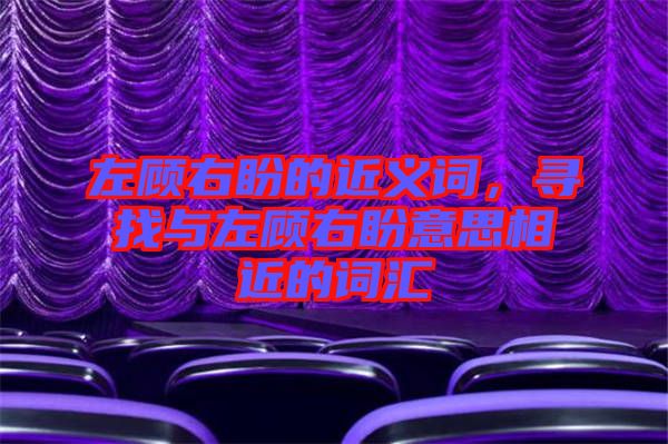 左顧右盼的近義詞，尋找與左顧右盼意思相近的詞匯