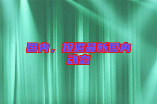 國(guó)內(nèi)，報(bào)道最新國(guó)內(nèi)動(dòng)態(tài)