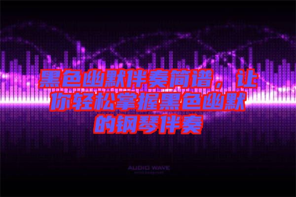 黑色幽默伴奏簡譜，讓你輕松掌握黑色幽默的鋼琴伴奏