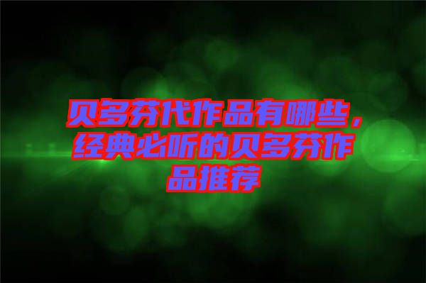 貝多芬代作品有哪些，經(jīng)典必聽的貝多芬作品推薦