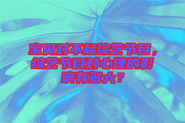 寶貝對(duì)不起綜藝節(jié)目，綜藝節(jié)目對(duì)心理的影響有多大？