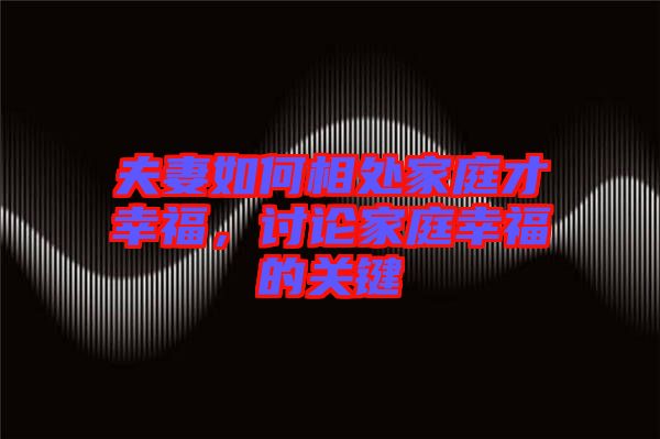 夫妻如何相處家庭才幸福，討論家庭幸福的關(guān)鍵