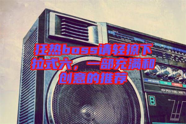 狂熱boss請輕撩下拉式六，一部充滿和創(chuàng)意的推薦