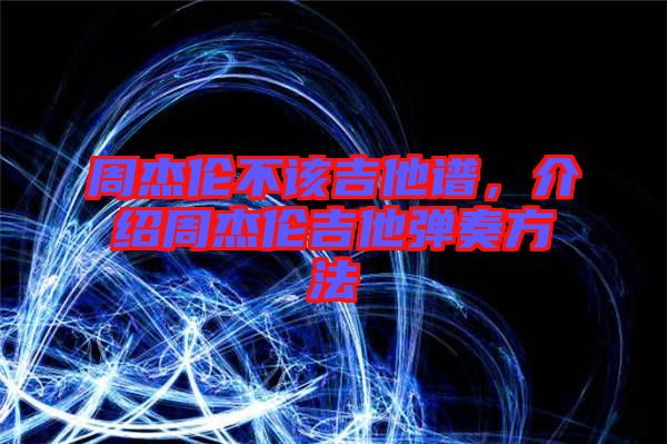 周杰倫不該吉他譜，介紹周杰倫吉他彈奏方法